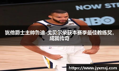犹他爵士主帅鲁迪-戈贝尔荣获本赛季最佳教练奖，成就传奇