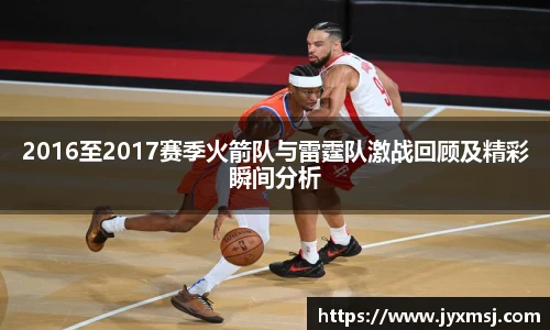 2016至2017赛季火箭队与雷霆队激战回顾及精彩瞬间分析