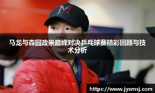 马龙与森园政崇巅峰对决乒乓球赛精彩回顾与技术分析