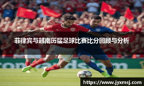 菲律宾与越南历届足球比赛比分回顾与分析