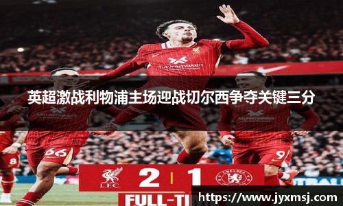 英超激战利物浦主场迎战切尔西争夺关键三分