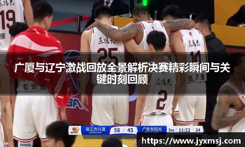 广厦与辽宁激战回放全景解析决赛精彩瞬间与关键时刻回顾