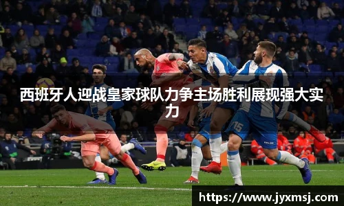 西班牙人迎战皇家球队力争主场胜利展现强大实力