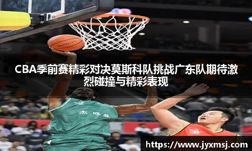 CBA季前赛精彩对决莫斯科队挑战广东队期待激烈碰撞与精彩表现