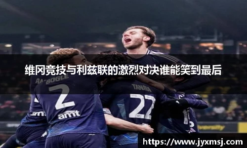 维冈竞技与利兹联的激烈对决谁能笑到最后
