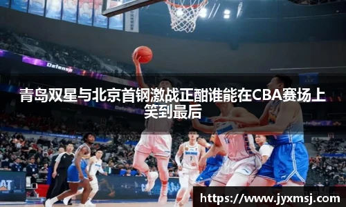青岛双星与北京首钢激战正酣谁能在CBA赛场上笑到最后